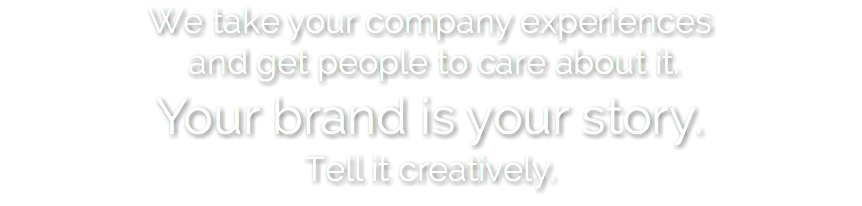 We take your company experiences and get people to care about it. Your brand is your story. Tell it creatively.